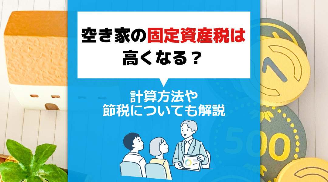 空き家の固定資産税は高くなる？計算方法や節税についても解説