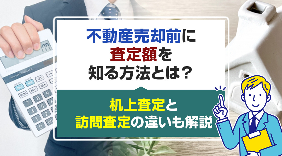 不動産売却前に査定額を知る方法とは？机上査定と訪問査定の違いも解説